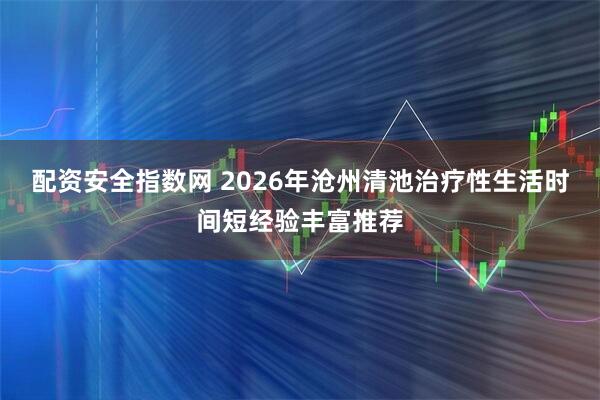 配资安全指数网 2026年沧州清池治疗性生活时间短经验丰富推荐