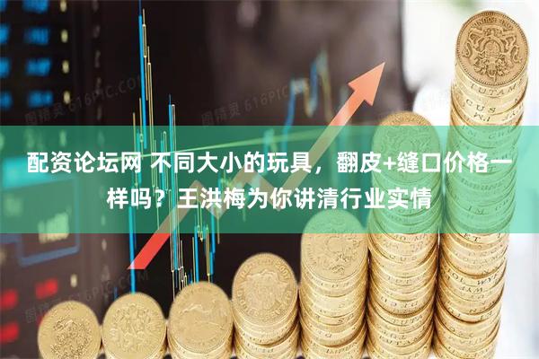 配资论坛网 不同大小的玩具，翻皮+缝口价格一样吗？王洪梅为你讲清行业实情