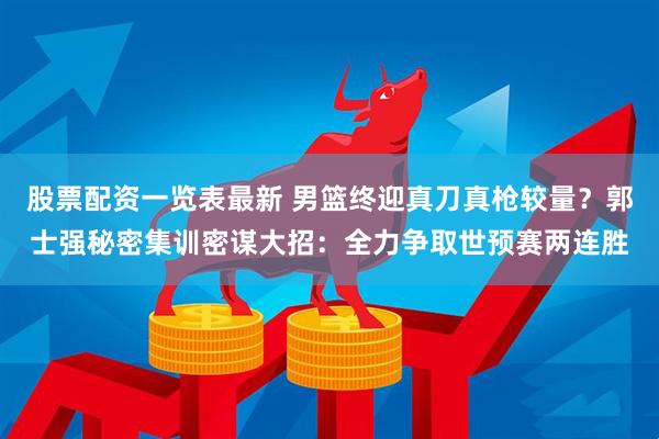 股票配资一览表最新 男篮终迎真刀真枪较量？郭士强秘密集训密谋大招：全力争取世预赛两连胜