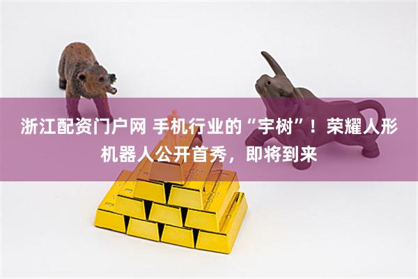 浙江配资门户网 手机行业的“宇树”！荣耀人形机器人公开首秀，即将到来