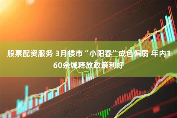股票配资服务 3月楼市“小阳春”成色偏弱 年内160余城释放政策利好