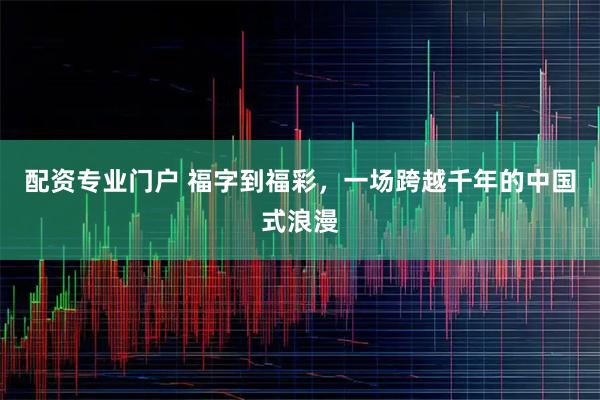 配资专业门户 福字到福彩，一场跨越千年的中国式浪漫