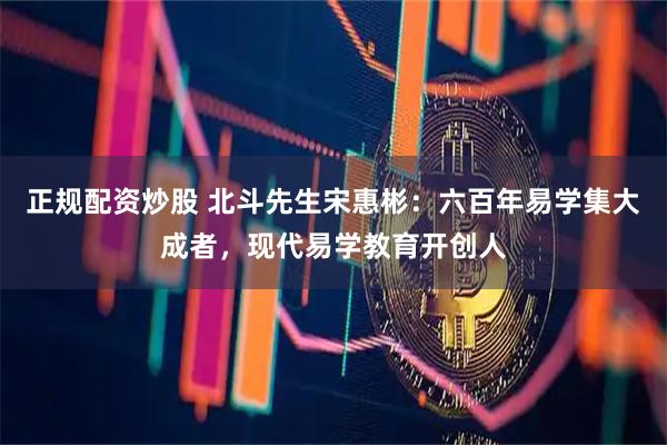 正规配资炒股 北斗先生宋惠彬：六百年易学集大成者，现代易学教育开创人