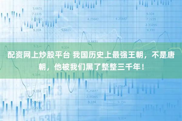 配资网上炒股平台 我国历史上最强王朝，不是唐朝，他被我们黑了整整三千年！