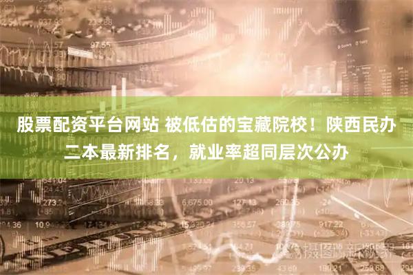 股票配资平台网站 被低估的宝藏院校！陕西民办二本最新排名，就业率超同层次公办