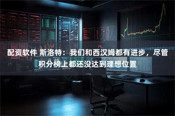 配资软件 斯洛特：我们和西汉姆都有进步，尽管积分榜上都还没达到理想位置