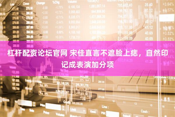 杠杆配资论坛官网 宋佳直言不遮脸上痣，自然印记成表演加分项
