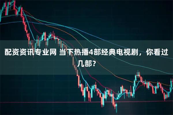配资资讯专业网 当下热播4部经典电视剧，你看过几部？