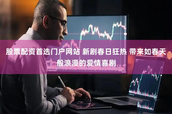 股票配资首选门户网站 新剧春日狂热 带来如春天般浪漫的爱情喜剧