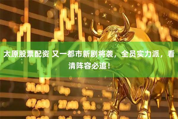 太原股票配资 又一都市新剧将袭，全员实力派，看清阵容必追！