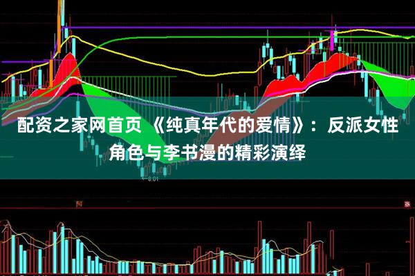 配资之家网首页 《纯真年代的爱情》：反派女性角色与李书漫的精彩演绎