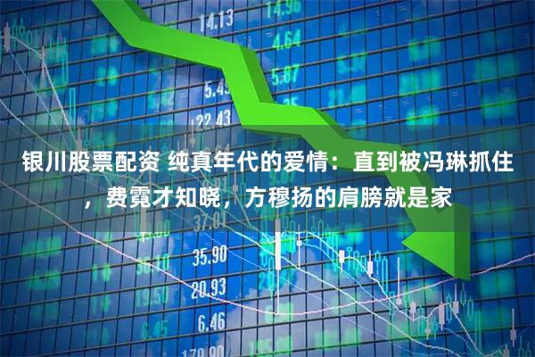 银川股票配资 纯真年代的爱情：直到被冯琳抓住，费霓才知晓，方穆扬的肩膀就是家