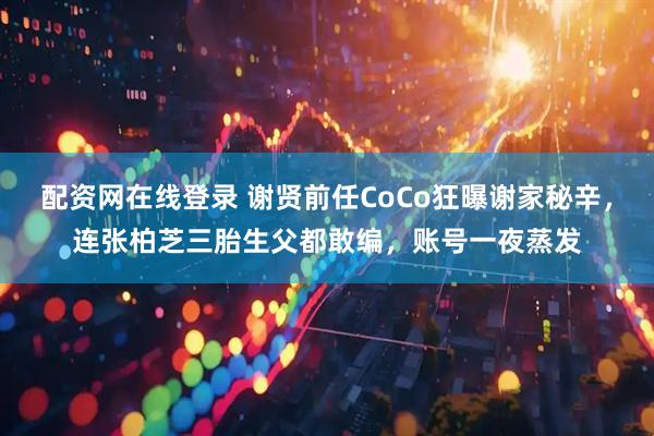 配资网在线登录 谢贤前任CoCo狂曝谢家秘辛，连张柏芝三胎生父都敢编，账号一夜蒸发