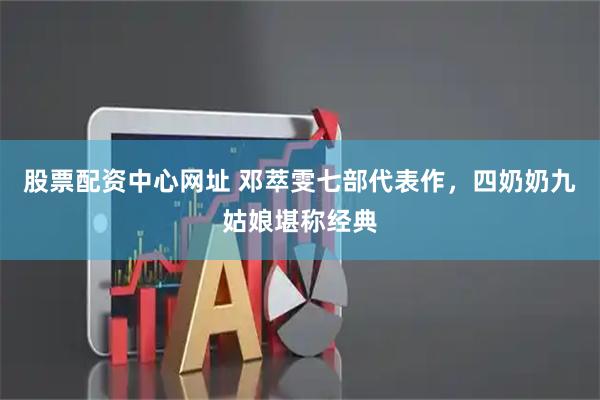 股票配资中心网址 邓萃雯七部代表作，四奶奶九姑娘堪称经典