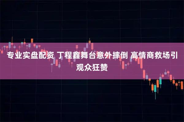 专业实盘配资 丁程鑫舞台意外摔倒 高情商救场引观众狂赞