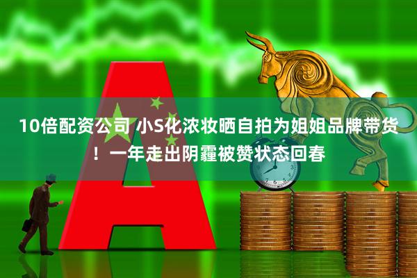 10倍配资公司 小S化浓妆晒自拍为姐姐品牌带货！一年走出阴霾被赞状态回春