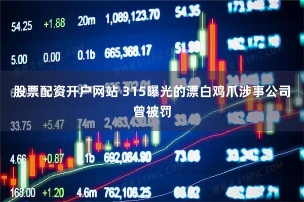 股票配资开户网站 315曝光的漂白鸡爪涉事公司曾被罚
