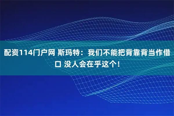 配资114门户网 斯玛特：我们不能把背靠背当作借口 没人会在乎这个！