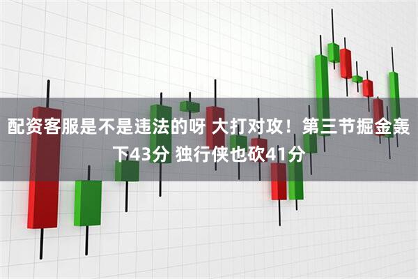 配资客服是不是违法的呀 大打对攻！第三节掘金轰下43分 独行侠也砍41分