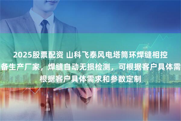 2025股票配资 山科飞泰风电塔筒环焊缝相控阵自动探伤设备生产厂家，焊缝自动无损检测，可根据客户具体需求和参数定制
