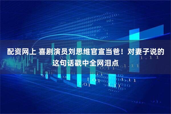 配资网上 喜剧演员刘思维官宣当爸！对妻子说的这句话戳中全网泪点