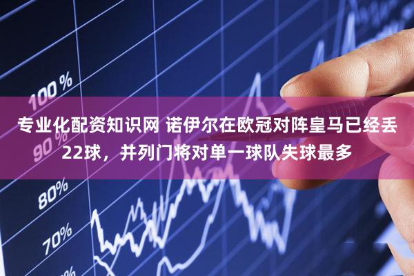专业化配资知识网 诺伊尔在欧冠对阵皇马已经丢22球，并列门将对单一球队失球最多