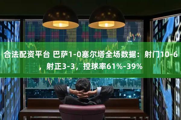 合法配资平台 巴萨1-0塞尔塔全场数据：射门10-6，射正3-3，控球率61%-39%