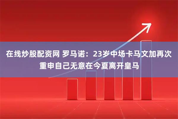 在线炒股配资网 罗马诺：23岁中场卡马文加再次重申自己无意在今夏离开皇马