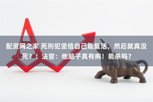 配资网之家 死刑犯坚信自己能复活，然后就真没死？！法官：他脑子真有病！能杀吗？