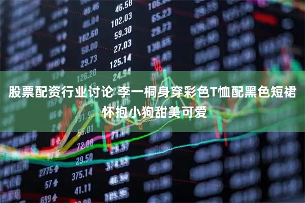 股票配资行业讨论 李一桐身穿彩色T恤配黑色短裙 怀抱小狗甜美可爱